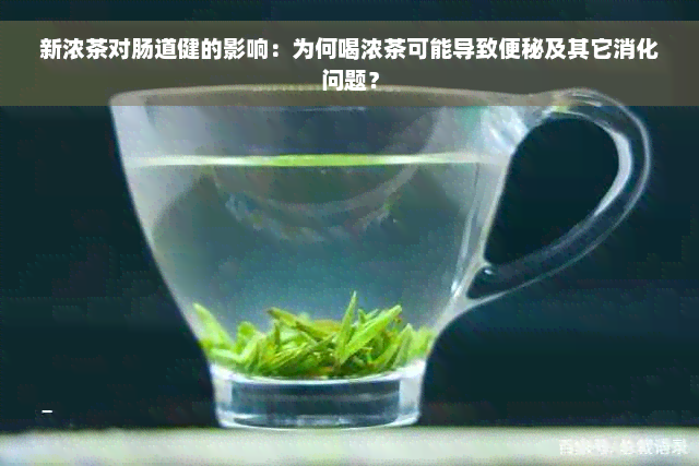 新浓茶对肠道健的影响：为何喝浓茶可能导致便秘及其它消化问题？