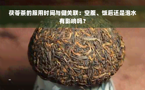 茯苓茶的服用时间与健关联：空腹、饭后还是泡水有影响吗？