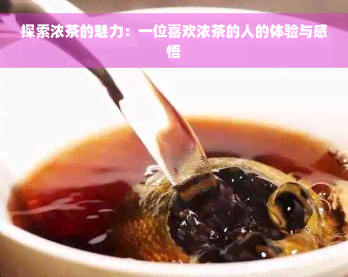 探索浓茶的魅力：一位喜欢浓茶的人的体验与感悟