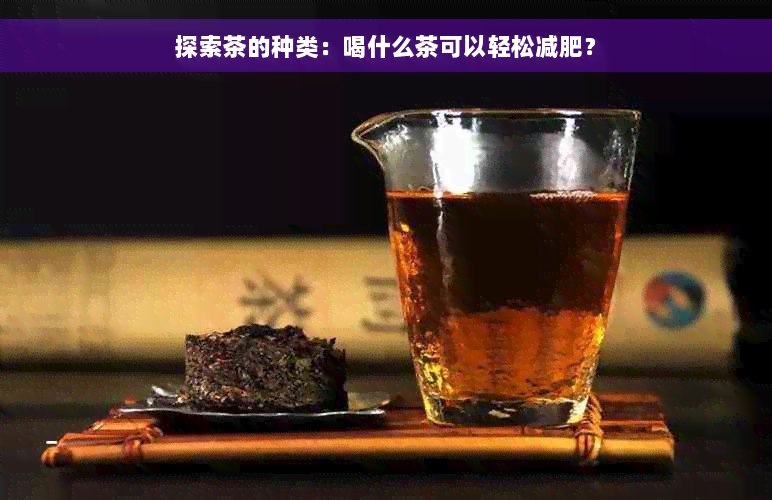 探索茶的种类：喝什么茶可以轻松减肥？