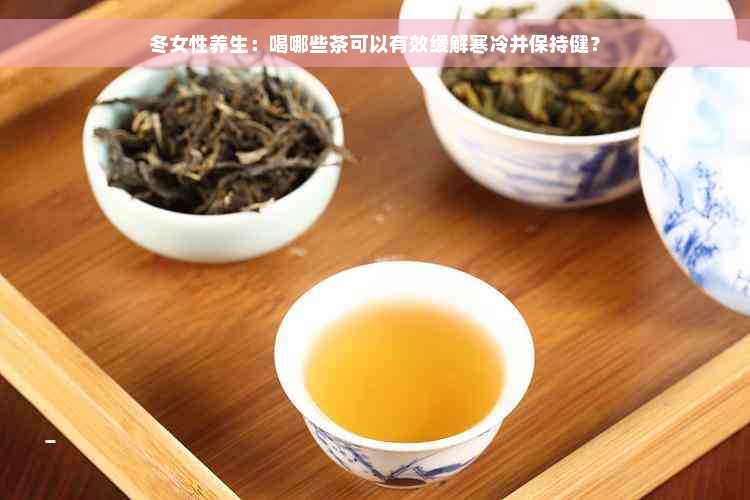 冬女性养生：喝哪些茶可以有效缓解寒冷并保持健？
