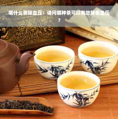 喝什么茶降血压：请问哪种茶可以有效降低血压？