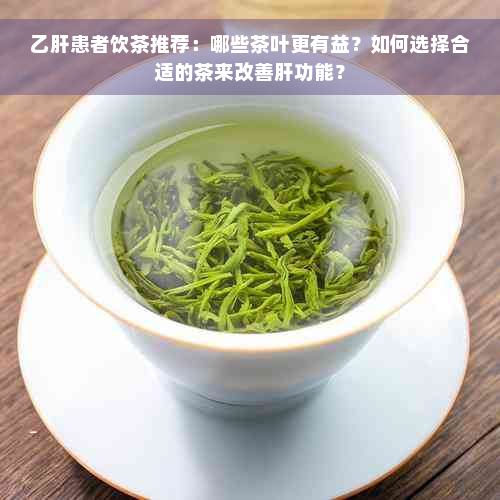 乙肝患者饮茶推荐：哪些茶叶更有益？如何选择合适的茶来改善肝功能？