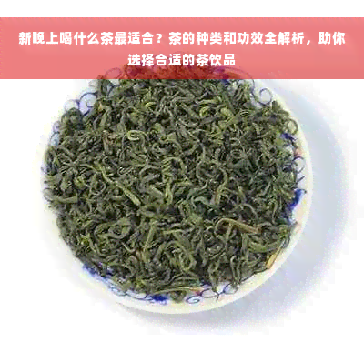 新晚上喝什么茶最适合？茶的种类和功效全解析，助你选择合适的茶饮品