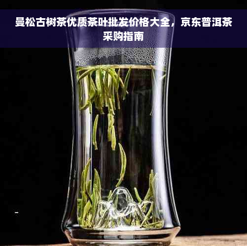 曼松古树茶优质茶叶批发价格大全，京东普洱茶采购指南
