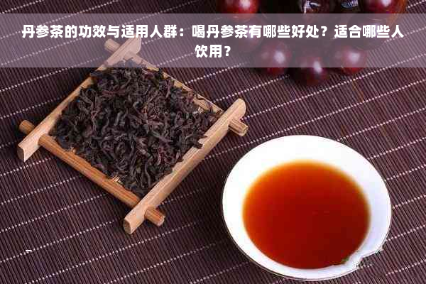 丹参茶的功效与适用人群：喝丹参茶有哪些好处？适合哪些人饮用？