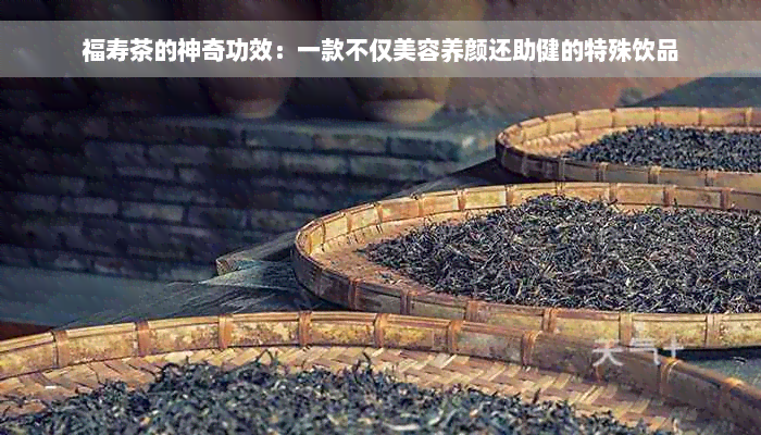 福寿茶的神奇功效：一款不仅美容养颜还助健的特殊饮品