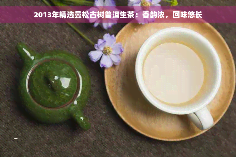 2013年精选曼松古树普洱生茶：香韵浓，回味悠长