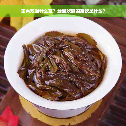 美喜欢喝什么茶？更受欢迎的茶饮是什么？