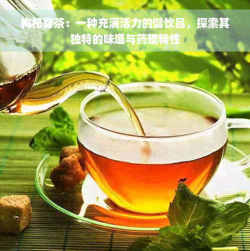 枸杞芽茶：一种充满活力的健饮品，探索其独特的味道与药理特性