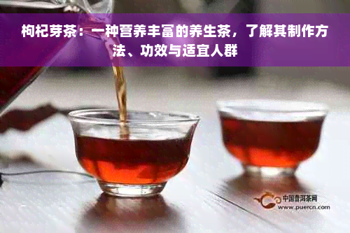 枸杞芽茶：一种营养丰富的养生茶，了解其制作方法、功效与适宜人群