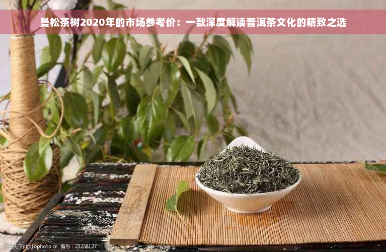 曼松茶树2020年的市场参考价：一款深度解读普洱茶文化的精致之选