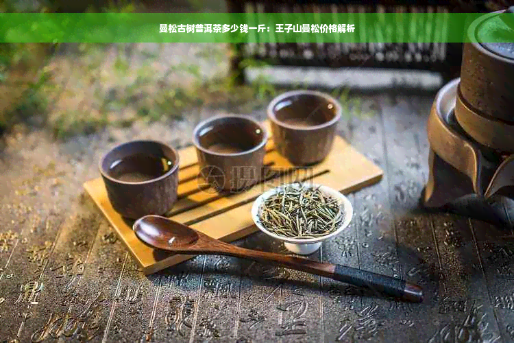 曼松古树普洱茶多少钱一斤：王子山曼松价格解析