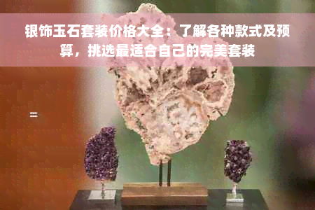 银饰玉石套装价格大全：了解各种款式及预算，挑选最适合自己的完美套装