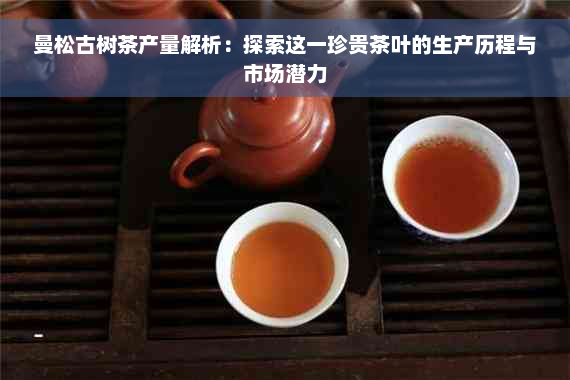 曼松古树茶产量解析：探索这一珍贵茶叶的生产历程与市场潜力