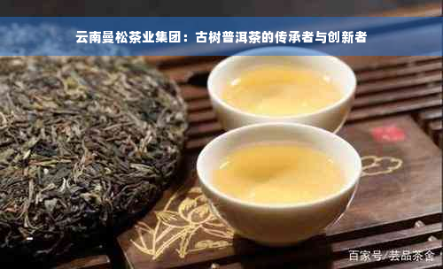 云南曼松茶业集团：古树普洱茶的传承者与创新者