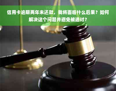 信用卡逾期两年未还款，我将面临什么后果？如何解决这个问题并避免被追讨？