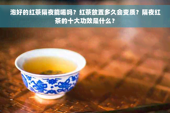 泡好的红茶隔夜能喝吗？红茶放置多久会变质？隔夜红茶的十大功效是什么？