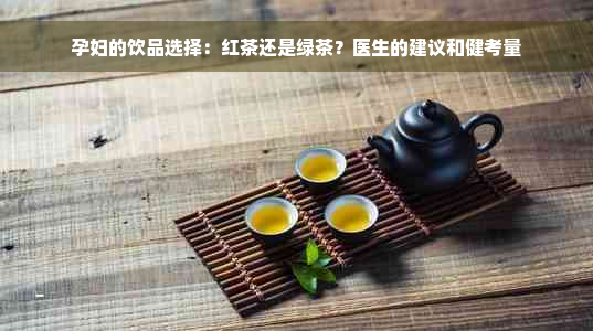 孕妇的饮品选择：红茶还是绿茶？医生的建议和健考量