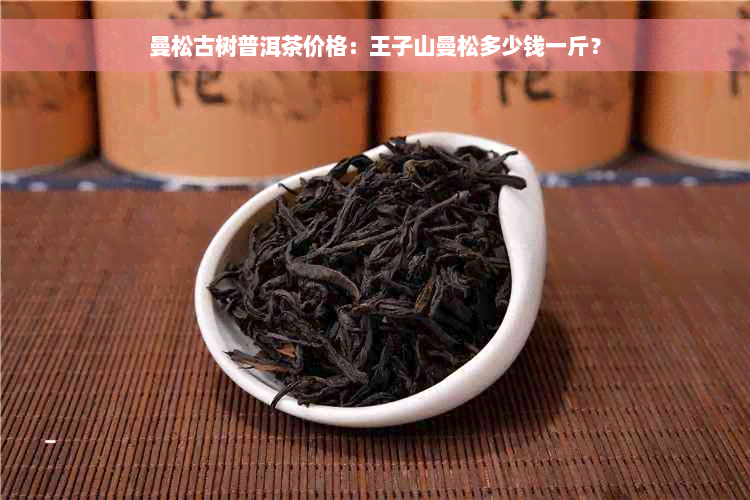 曼松古树普洱茶价格：王子山曼松多少钱一斤？