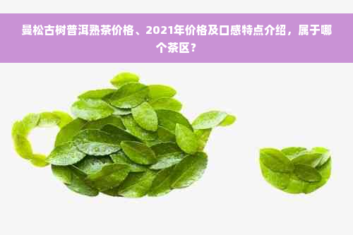 曼松古树普洱熟茶价格、2021年价格及口感特点介绍，属于哪个茶区？