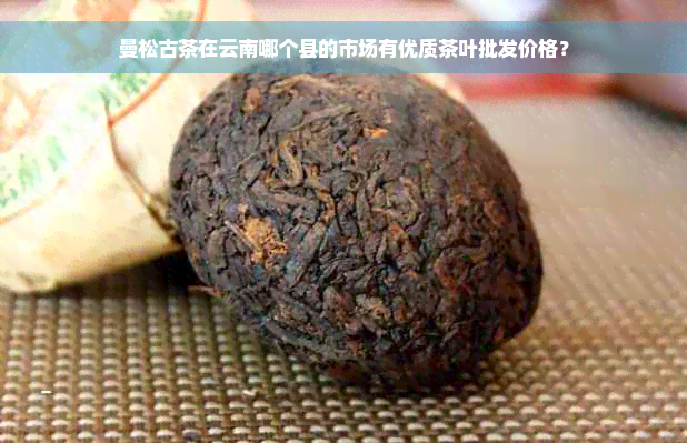 曼松古茶在云南哪个县的市场有优质茶叶批发价格？