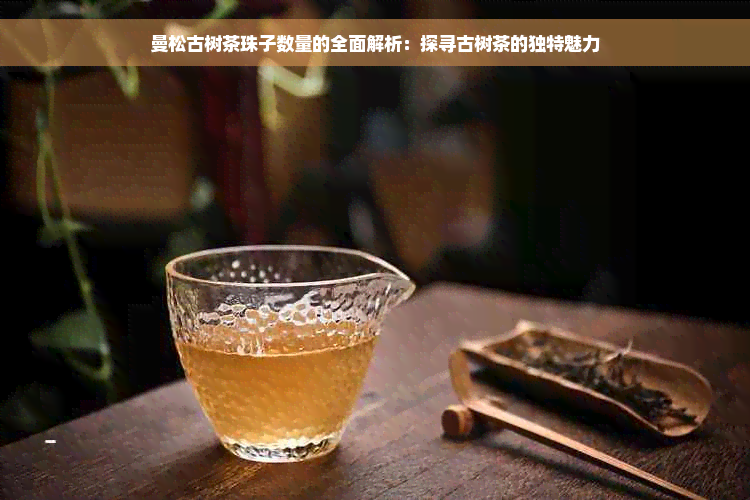 曼松古树茶珠子数量的全面解析：探寻古树茶的独特魅力