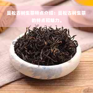 曼松古树生茶特点介绍：曼松古树生茶的特点和魅力。