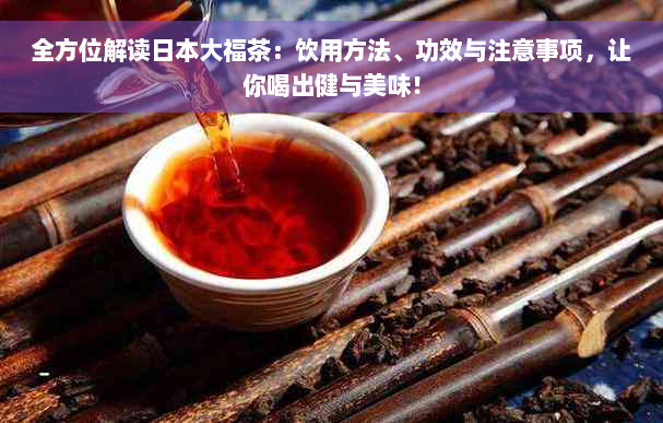 全方位解读日本大福茶：饮用方法、功效与注意事项，让你喝出健与美味！