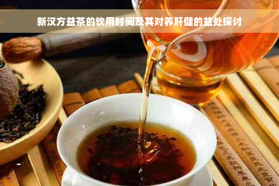 新汉方益茶的饮用时间及其对养肝健的益处探讨