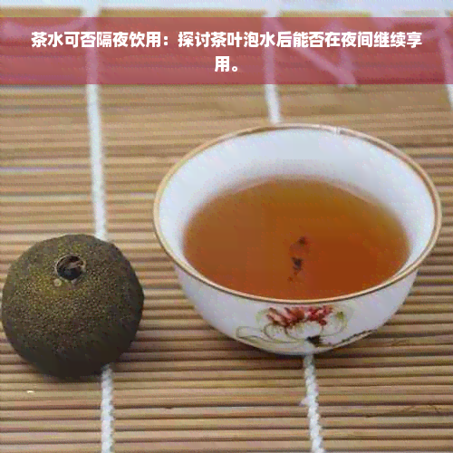 茶水可否隔夜饮用：探讨茶叶泡水后能否在夜间继续享用。
