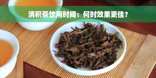 消积茶饮用时间：何时效果更佳？