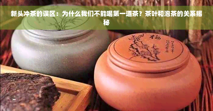 新头冲茶的误区：为什么我们不能喝之一道茶？茶叶和泡茶的关系揭秘