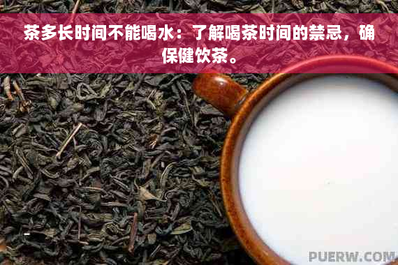 茶多长时间不能喝水：了解喝茶时间的禁忌，确保健饮茶。