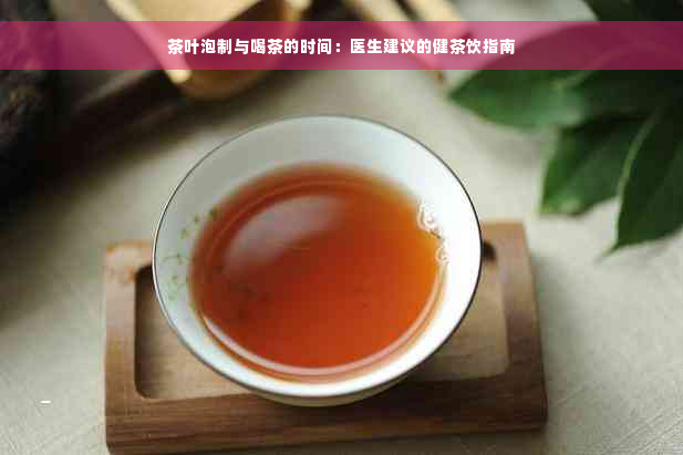 茶叶泡制与喝茶的时间：医生建议的健茶饮指南