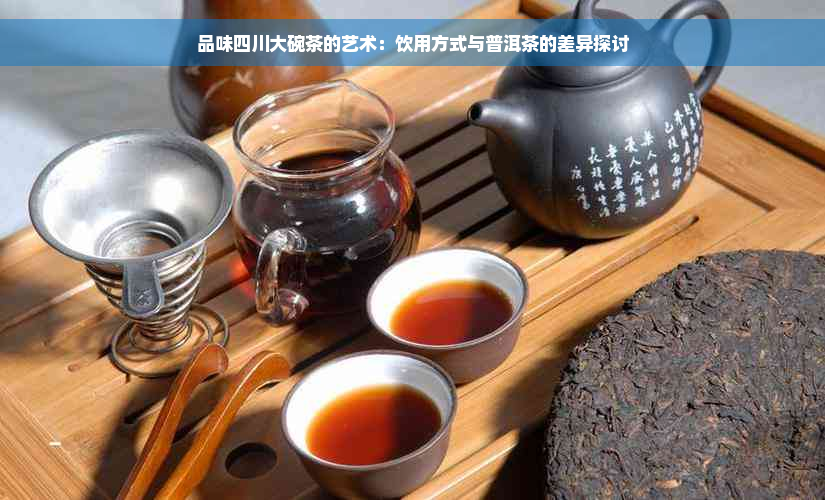 品味四川大碗茶的艺术：饮用方式与普洱茶的差异探讨