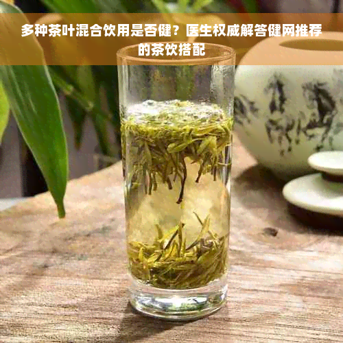 多种茶叶混合饮用是否健？医生权威解答健网推荐的茶饮搭配