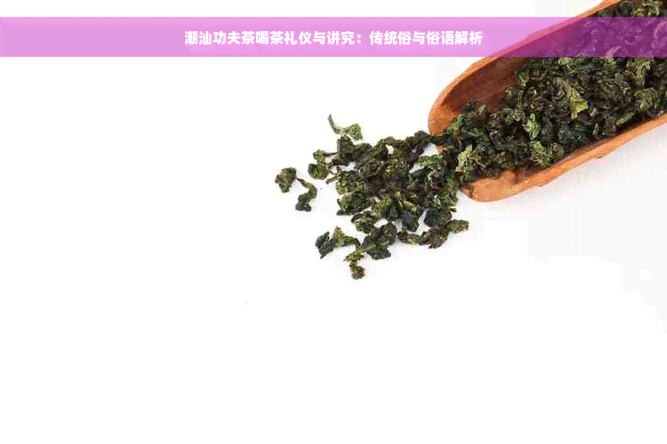 潮汕功夫茶喝茶礼仪与讲究：传统俗与俗语解析