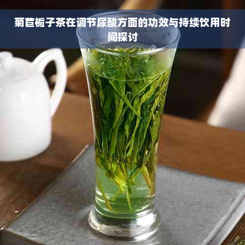 菊苣栀子茶在调节尿酸方面的功效与持续饮用时间探讨