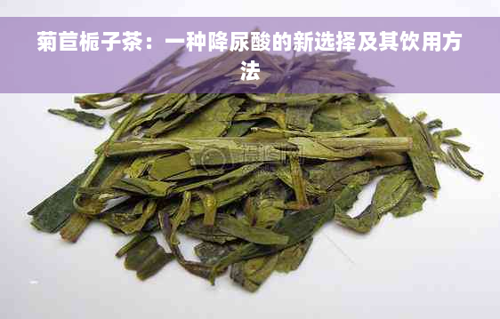菊苣栀子茶：一种降尿酸的新选择及其饮用方法