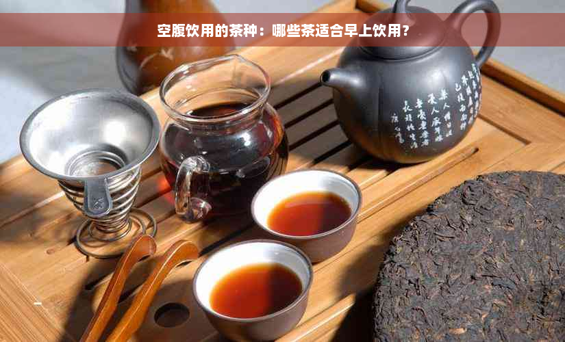 空腹饮用的茶种：哪些茶适合早上饮用？