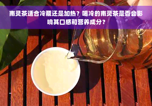 南灵茶适合冷藏还是加热？喝冷的南灵茶是否会影响其口感和营养成分？