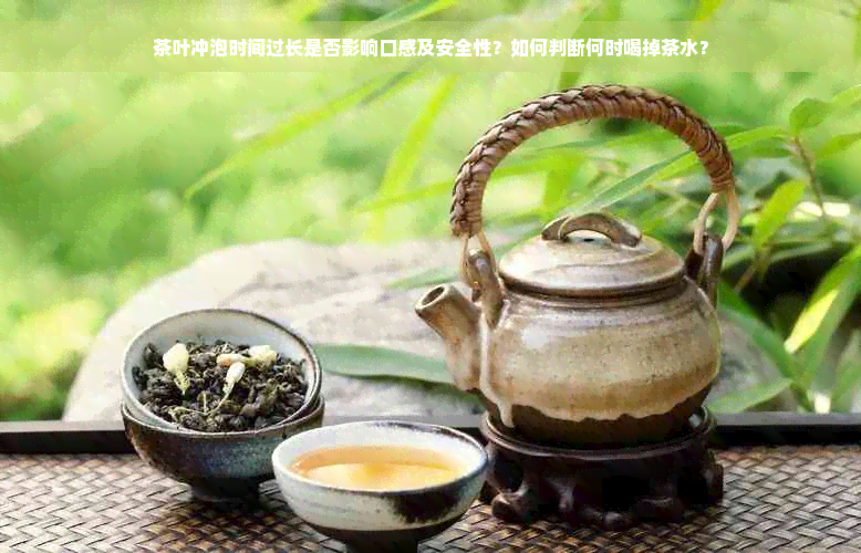 茶叶冲泡时间过长是否影响口感及安全性？如何判断何时喝掉茶水？