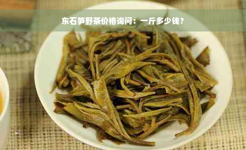 东石笋野茶价格询问：一斤多少钱？