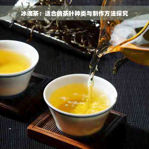 冰滴茶：适合的茶叶种类与制作方法探究
