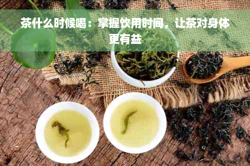 茶什么时候喝：掌握饮用时间，让茶对身体更有益