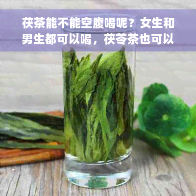 茯茶能不能空腹喝呢？女生和男生都可以喝，茯苓茶也可以。