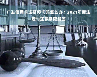 广发信用卡逾期停卡吗怎么办？2021年新法规与还款期限解答