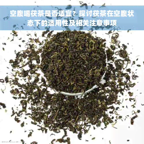 空腹喝茯茶是否适宜？探讨茯茶在空腹状态下的适用性及相关注意事项