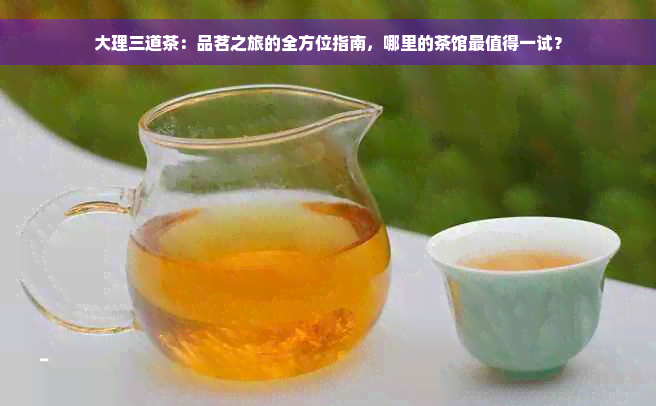 大理三道茶：品茗之旅的全方位指南，哪里的茶馆最值得一试？